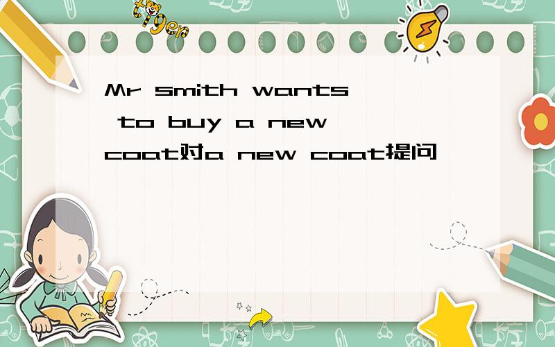 Mr smith wants to buy a new coat对a new coat提问