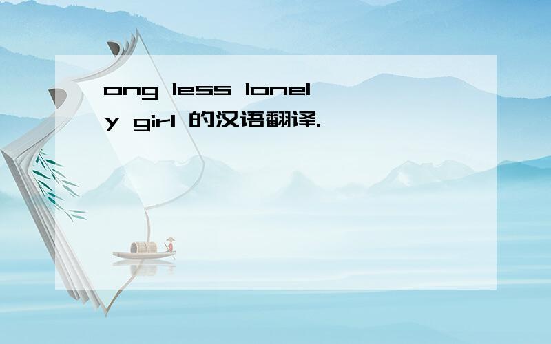 ong less lonely girl 的汉语翻译.