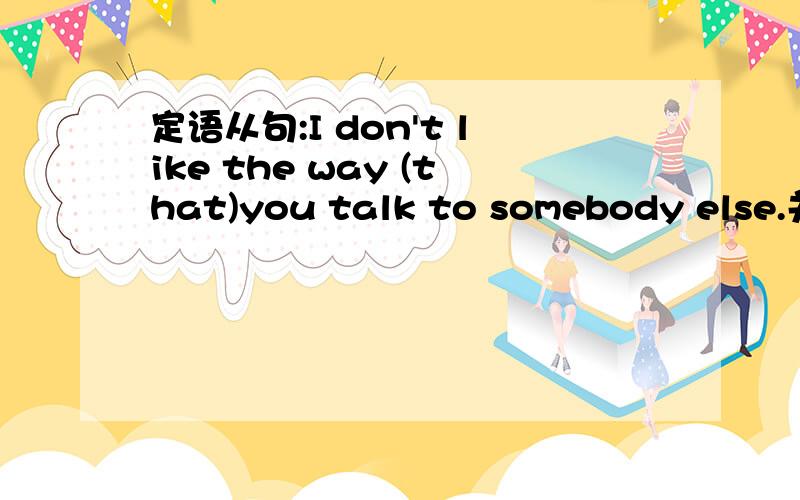 定语从句:I don't like the way (that)you talk to somebody else.关系代词为啥用that而不用who.