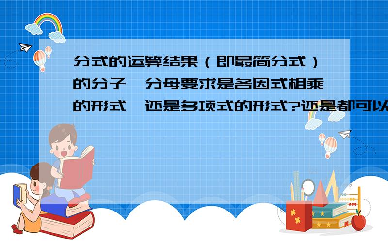 分式的运算结果（即最简分式）的分子、分母要求是各因式相乘的形式,还是多项式的形式?还是都可以?