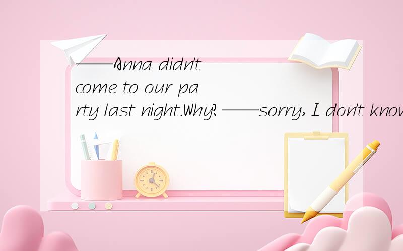 ——Anna didn't come to our party last night.Why?——sorry,I don't know_______.A.what happened B.why didn't she come C.when will she come D.where she has gone