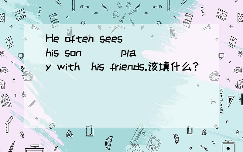 He often sees his son[ ](play with)his friends.该填什么?
