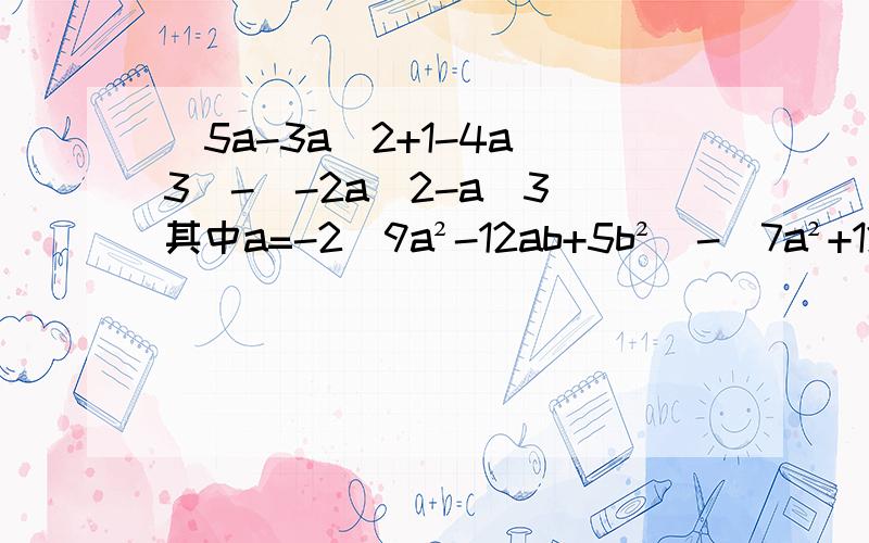 （5a-3a^2+1-4a^3)-(-2a^2-a^3)其中a=-2（9a²-12ab+5b²)-(7a²+12ab+7b²)其中a=1/2,b=-1/2 先化简，再求值