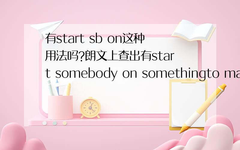 有start sb on这种用法吗?朗文上查出有start somebody on somethingto make someone start doing something regularly,especially because it will be good for them:[British English] Try starting your baby on solid foods at four months old.但是