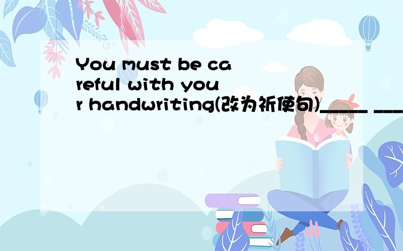 You must be careful with your handwriting(改为祈使句)_____ _____with your handwriting.