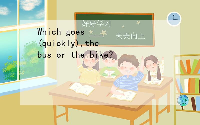 Which goes ___(quickly),the bus or the bike?