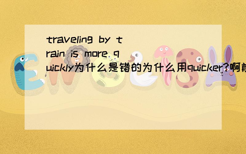 traveling by train is more quickly为什么是错的为什么用quicker?啊前面不是动词吗 用副词修饰啊