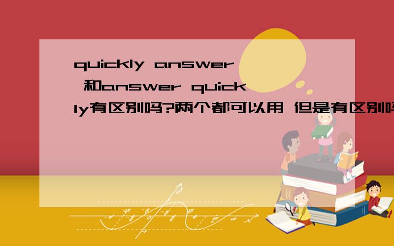 quickly answer 和answer quickly有区别吗?两个都可以用 但是有区别吗