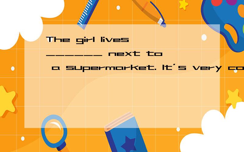 The girl lives______ next to a supermarket. It’s very convenient.A. right    B. to right    C. on right    D. at right   选哪个,怎么理解