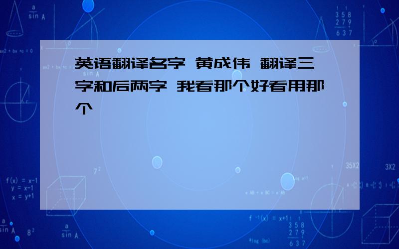 英语翻译名字 黄成伟 翻译三字和后两字 我看那个好看用那个