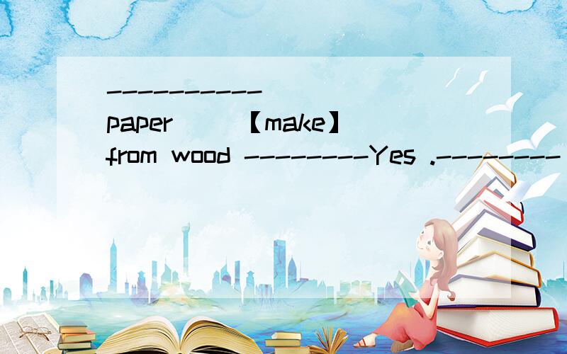 ----------（ ） paper（ ）【make】from wood --------Yes .--------（ ） paper（ ）【make】from wood --------Yes .用所给词的适当形式填空