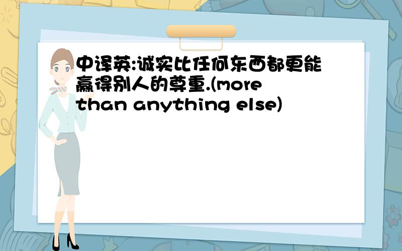 中译英:诚实比任何东西都更能赢得别人的尊重.(more than anything else)