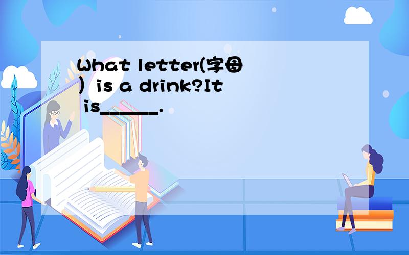 What letter(字母）is a drink?It is______.