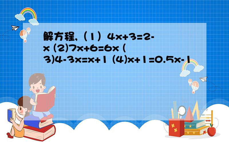 解方程,（1）4x+3=2-x (2)7x+6=6x (3)4-3x=x+1 (4)x+1=0.5x-1