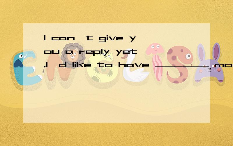 I can't give you a reply yet.I'd like to have ______ more time to consider it.A) quite B) very C) fairly D) rather