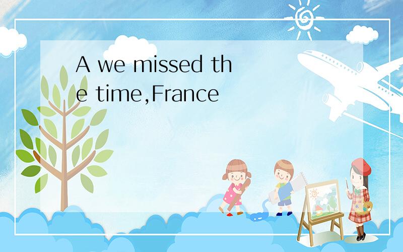 A we missed the time,France