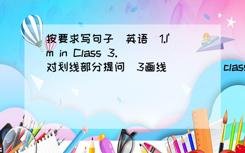 按要求写句子(英语)1.I'm in Class 3.(对划线部分提问)3画线_____class _____ you in?2.I have a dog (同上)dog画线_____ ______ you have 3.She is funny .(同上)funny 画线_____ ______ she 4.I'm Millie.(改为一般疑问句)_____ ____