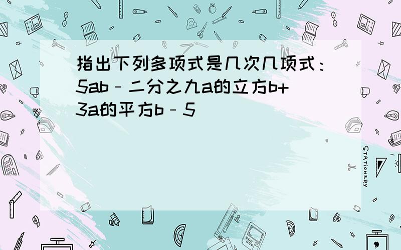 指出下列多项式是几次几项式：5ab﹣二分之九a的立方b+3a的平方b﹣5