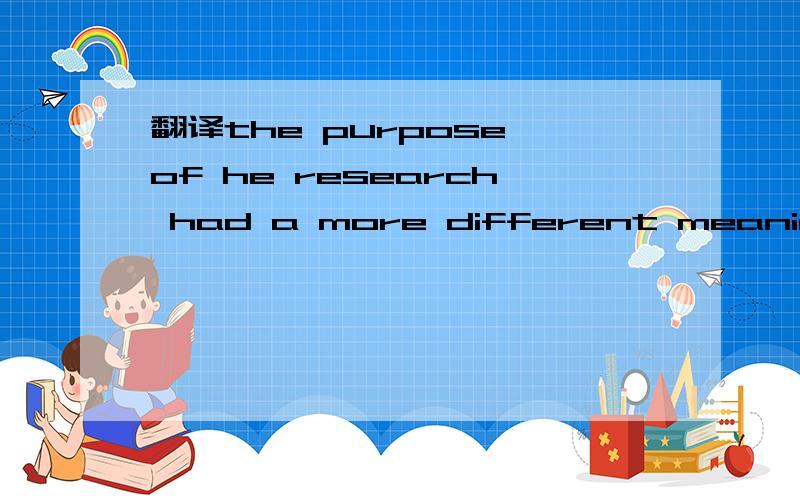 翻译the purpose of he research had a more different meaning for them than it did for us 这个怎么翻译