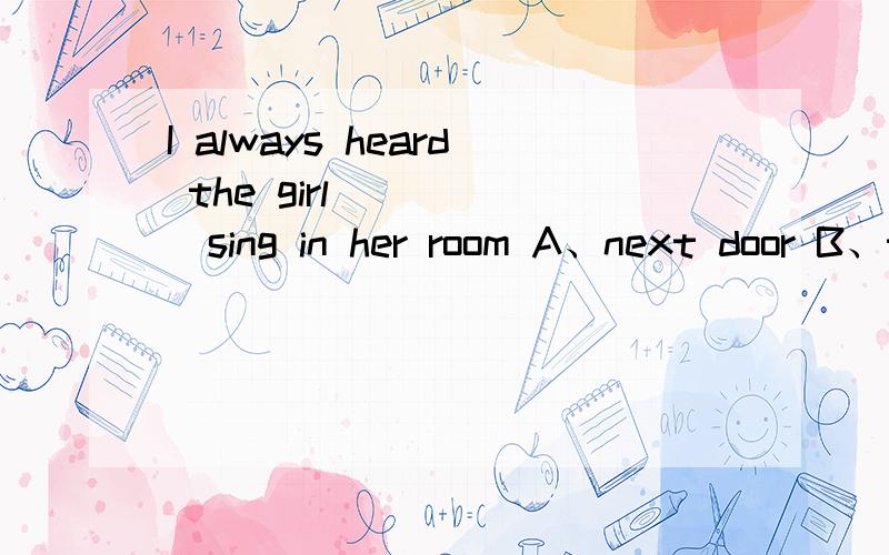 I always heard the girl______sing in her room A、next door B、the second room C、in the next door D