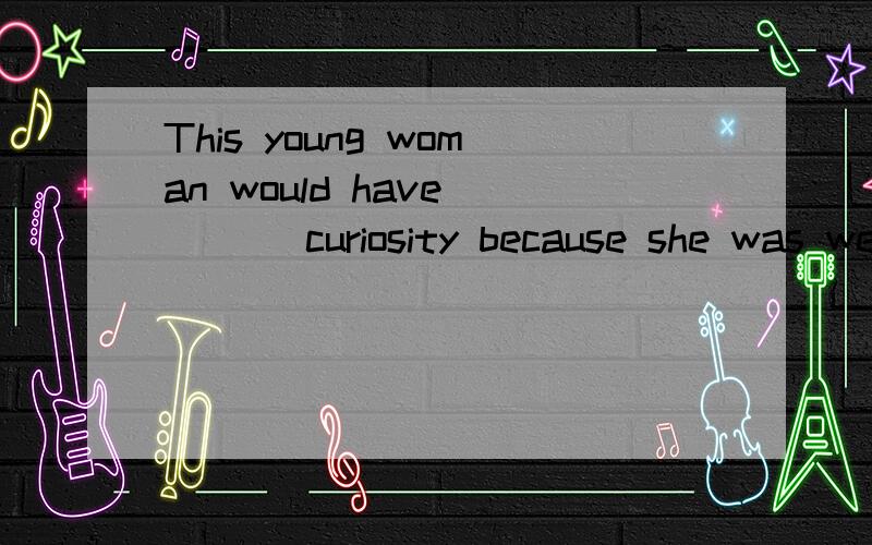 This young woman would have ___ curiosity because she was well dressed and looked very attractive(A)risen(B)stimulated(C)caused(D)woken为什么不选C