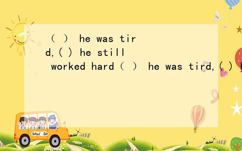 （ ） he was tird,( ) he still worked hard（ ） he was tird,( ) he still worked hardA though ;but B Though;and C though;/ D although ;or