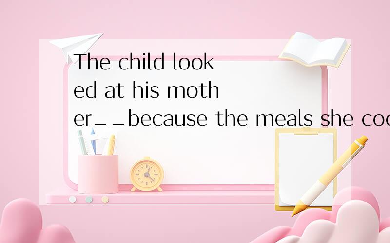 The child looked at his mother__because the meals she cooked looked so__.A.happily;tasty B.happy;tasty C.happily;taste D.happy;taste选什么?并说明happily 、tasty、happy、taste 各是什么词性?