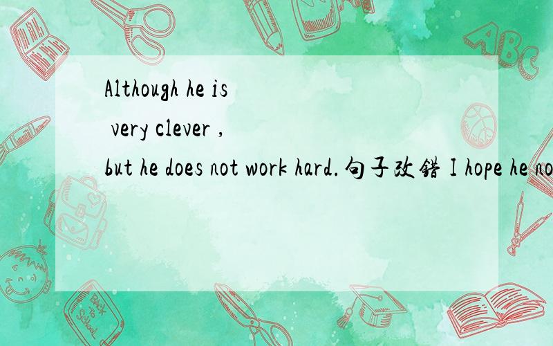 Although he is very clever ,but he does not work hard.句子改错 I hope he not to go fishing aloneAlthough he is very clever ,but he does not work hard.句子改错I hope he not to go fishing alone this week.