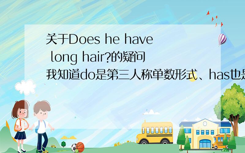 关于Does he have long hair?的疑问我知道do是第三人称单数形式、has也是一样.那既然这句:Does he have long hair?用的he是第三人称单数,那为什么不是Do he has long hair?麻烦认真解答下.