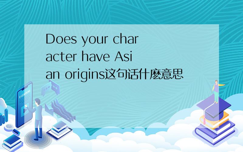 Does your character have Asian origins这句话什麽意思