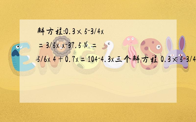 解方程：0.3×5-3/4x=3/5x x-37.5％=5/6x 4+0.7x=104-4.3x三个解方程 0.3×5-3/4x=3/5x和x-37.5％=5/6x和4+0.7x=104-4.3x