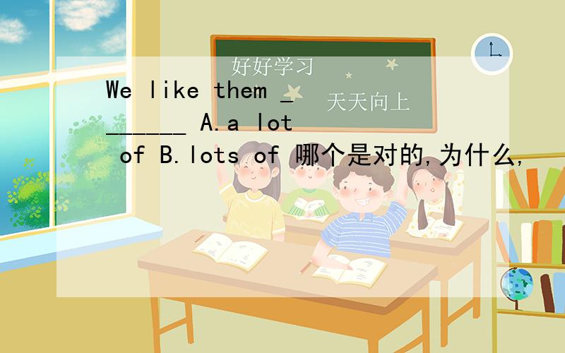 We like them _______ A.a lot of B.lots of 哪个是对的,为什么,