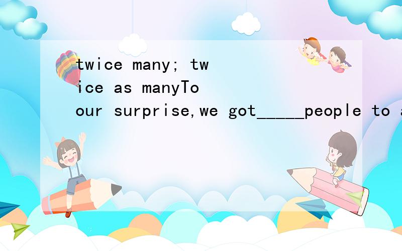 twice many; twice as manyTo our surprise,we got_____people to attend the meeting as we expected.A.as twice B.twice many C twice many as D.twice as many