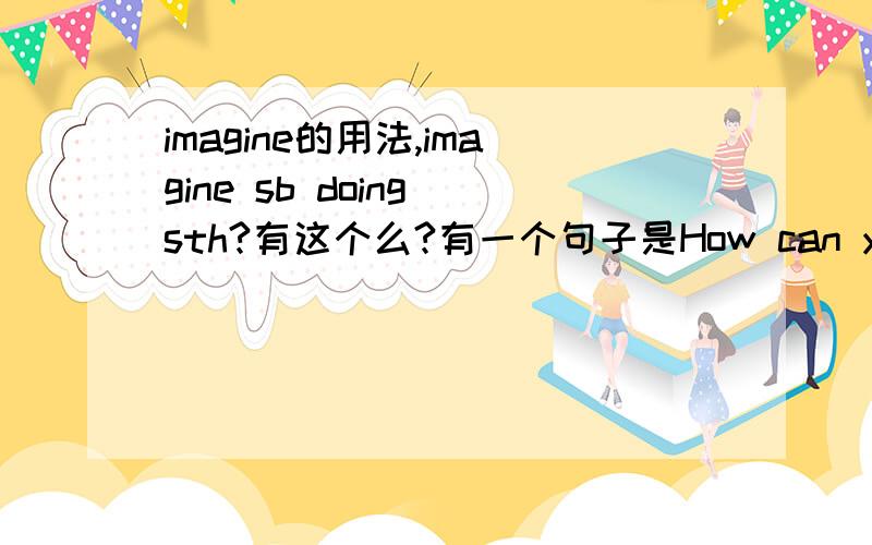 imagine的用法,imagine sb doing sth?有这个么?有一个句子是How can you imagine him making such a mistake?这句子对吗?我想知道的是,那个固定搭配imagine sb doing sth里面的sb是用什么形式的人称代词?这个句子里