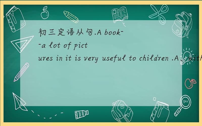 初三定语从句.A book--a lot of pictures in it is very useful to children .A、with B、which C、in which.D、that