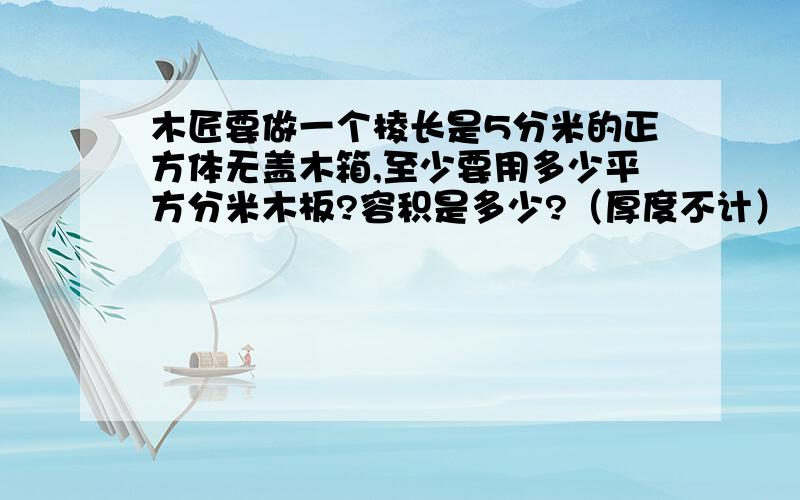 木匠要做一个棱长是5分米的正方体无盖木箱,至少要用多少平方分米木板?容积是多少?（厚度不计）