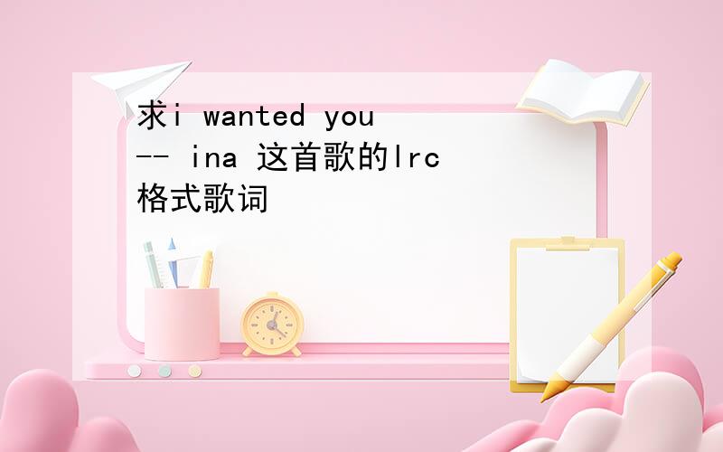 求i wanted you -- ina 这首歌的lrc格式歌词