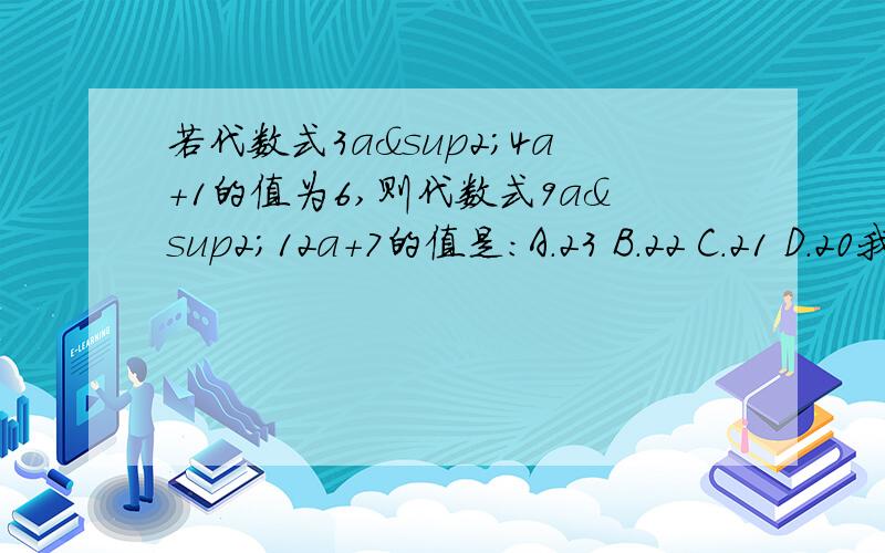 若代数式3a²4a+1的值为6,则代数式9a²12a+7的值是：A.23 B.22 C.21 D.20我忘记打符号了,应该是：若代数式3a²-4a+1的值为6,则代数式9a²-12a+7的值是：A.23 B.22 C.21 D.20不是加号.