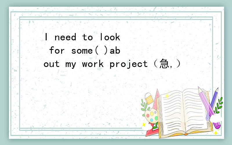 I need to look for some( )about my work project（急,）