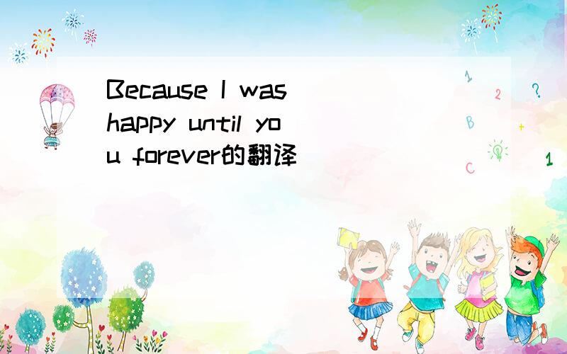 Because I was happy until you forever的翻译