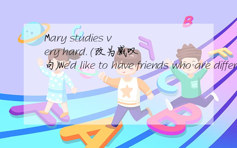 Mary studies very hard.(改为感叹句)We'd like to have friends who are different from us.(划线部分提问）（划线部分是who are different from us.）