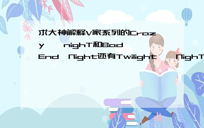 求大神解释V家系列的Crazy ∞ nighT和Bad∞End∞Night还有Twilight ∞ NighT 连起来的剧情解释和大意 加分