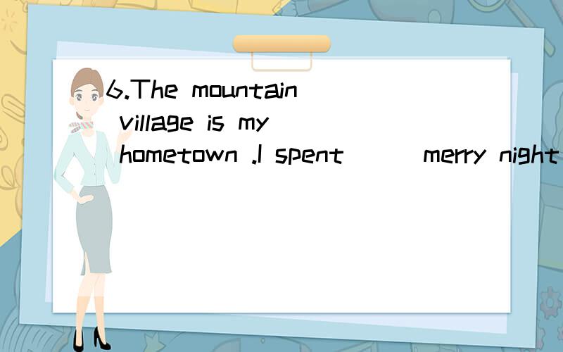 6.The mountain village is my hometown .I spent __ merry night there when I was young.A.a great many B.plenty ofC.many aD.a great deal为什么不是其他选项?尤其是B?