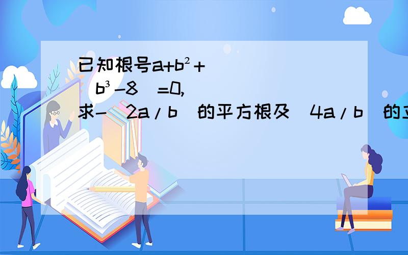 已知根号a+b²+|b³-8|=0,求-（2a/b）的平方根及（4a/b）的立方根