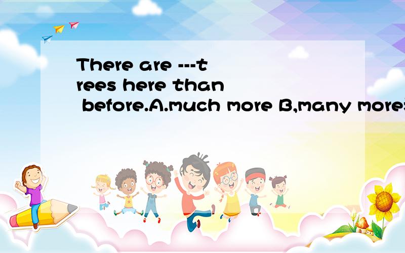 There are ---trees here than before.A.much more B,many more老师说选B说看到可数的树后就排除much了是我感觉他是不是扯淡呢!请各位大爷给我一个有力的证明!小弟不胜受恩感激!sorry,我没那么多分!囧⊙﹏