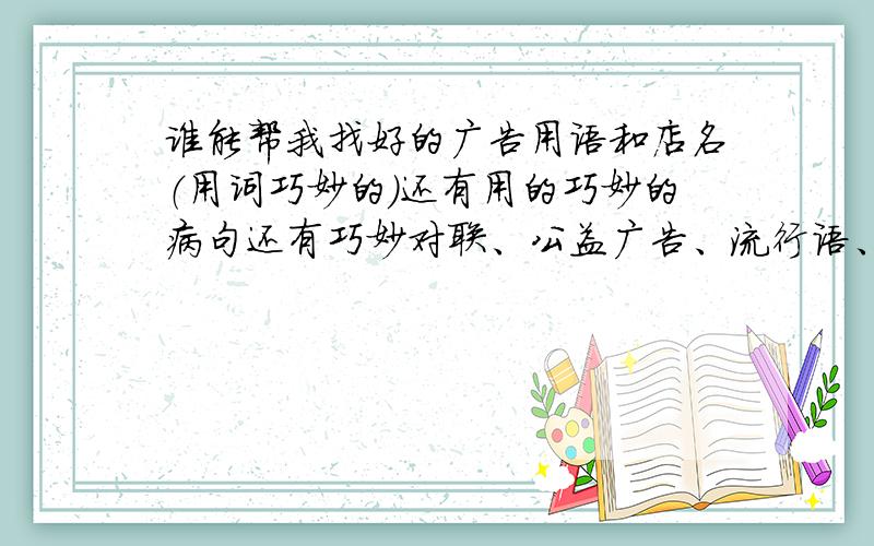 谁能帮我找好的广告用语和店名（用词巧妙的）还有用的巧妙的病句还有巧妙对联、公益广告、流行语、电视广告