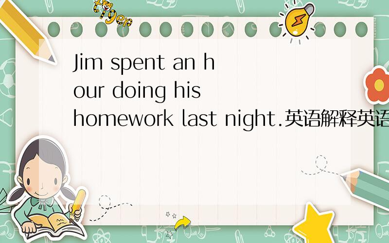 Jim spent an hour doing his homework last night.英语解释英语英语解释英语Jim spent an hour doing his homework last night.The city today is not the same as ten years ago.The small box is the same weight as the big one.Tom is the same age as