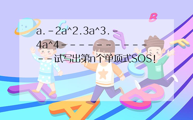 a.-2a^2.3a^3.-4a^4------------试写出第n个单项式SOS!