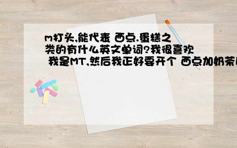 m打头,能代表 西点.蛋糕之类的有什么英文单词?我很喜欢 我是MT,然后我正好要开个 西点加奶茶的店,想用 这个名字来开店,T可以代表 tea,但是 M 不知道怎么代表西点.求教