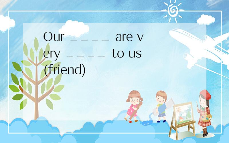 Our ____ are very ____ to us(friend)